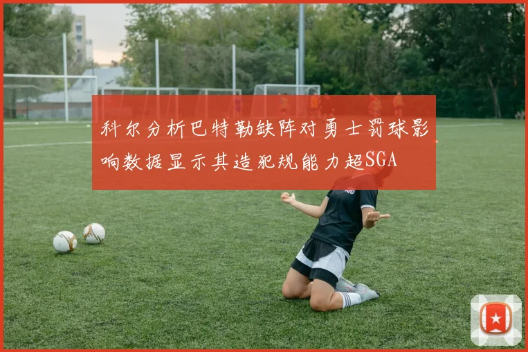 科尔分析巴特勒缺阵对勇士罚球影响数据显示其造犯规能力超SGA