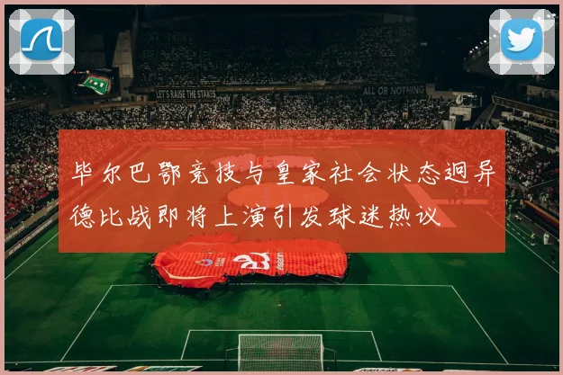 毕尔巴鄂竞技与皇家社会状态迥异德比战即将上演引发球迷热议