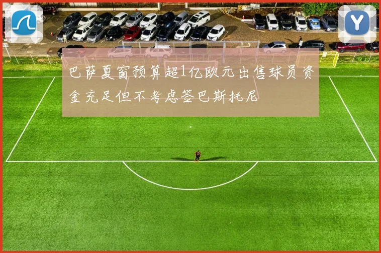巴萨夏窗预算超1亿欧元出售球员资金充足但不考虑签巴斯托尼