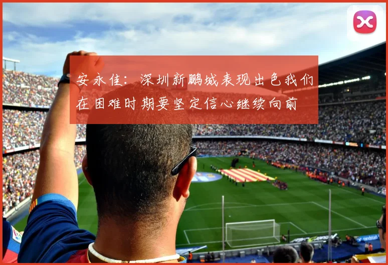 安永佳：深圳新鹏城表现出色我们在困难时期要坚定信心继续向前