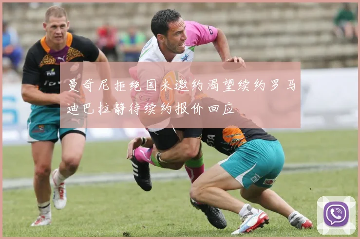 曼奇尼拒绝国米邀约渴望续约罗马迪巴拉静待续约报价回应