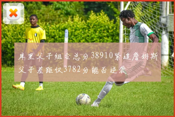 库里父子组合总分38910紧追詹姆斯父子差距仅3782分能否逆袭