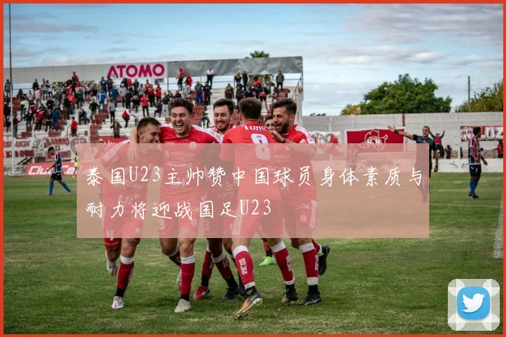 泰国U23主帅赞中国球员身体素质与耐力将迎战国足U23