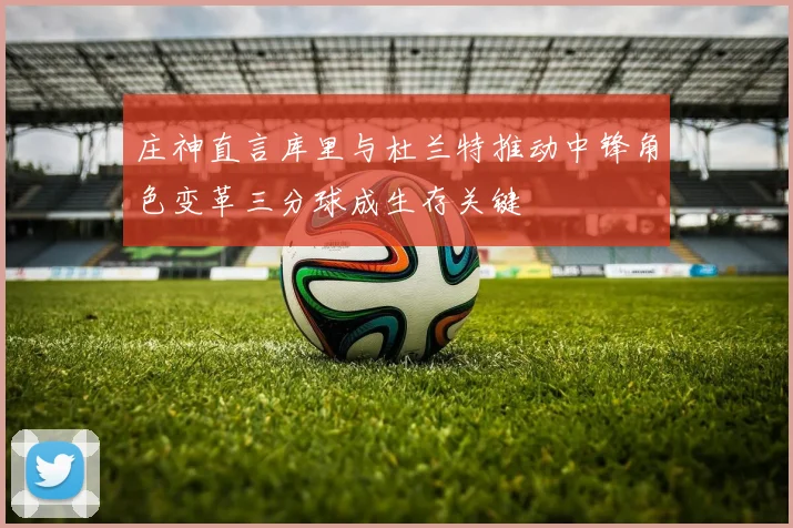 庄神直言库里与杜兰特推动中锋角色变革三分球成生存关键