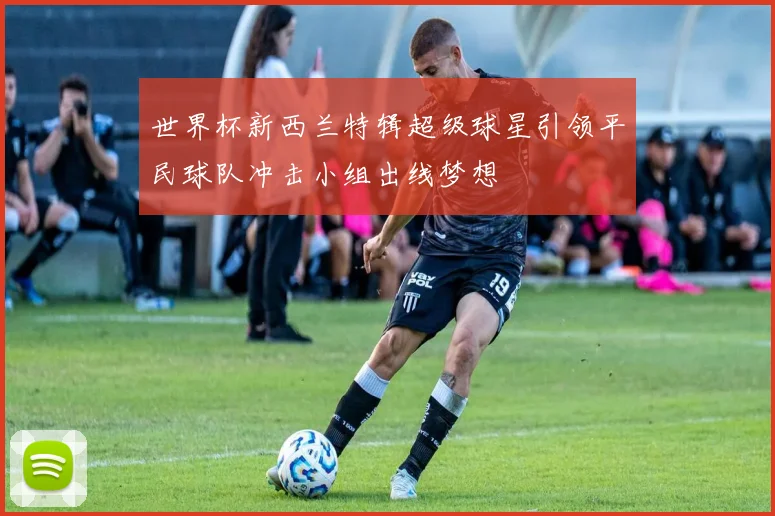 世界杯新西兰特辑超级球星引领平民球队冲击小组出线梦想