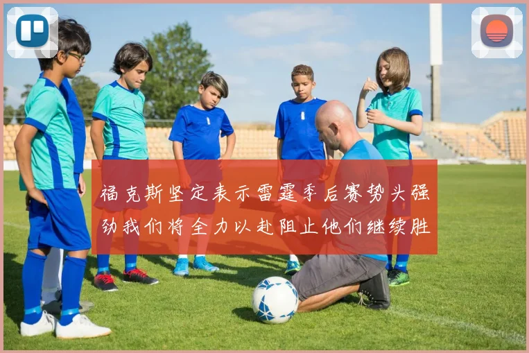 福克斯坚定表示雷霆季后赛势头强劲我们将全力以赴阻止他们继续胜利