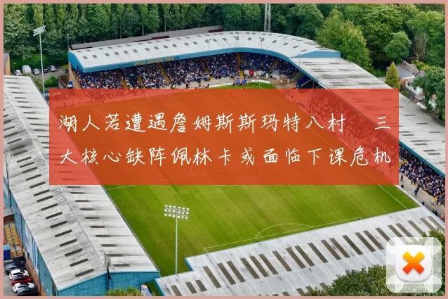 湖人若遭遇詹姆斯斯玛特八村塁三大核心缺阵佩林卡或面临下课危机