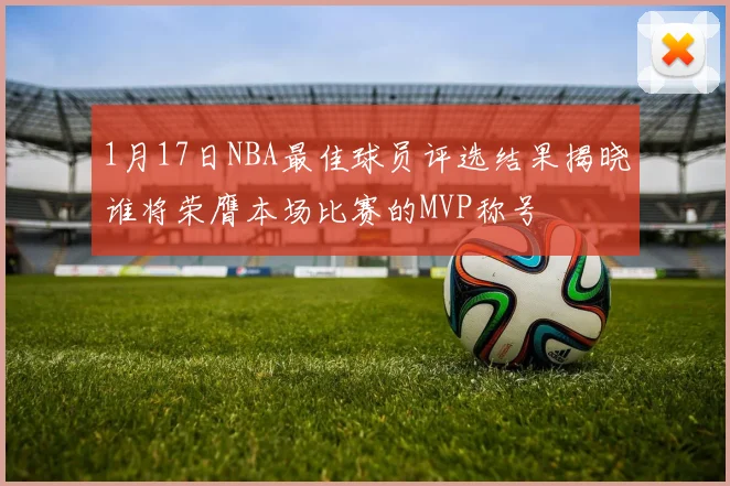 1月17日NBA最佳球员评选结果揭晓谁将荣膺本场比赛的MVP称号