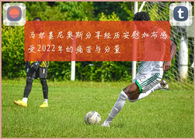 马尔基尼奥斯分享经历安慰加布感受2022年的痛苦与分量
