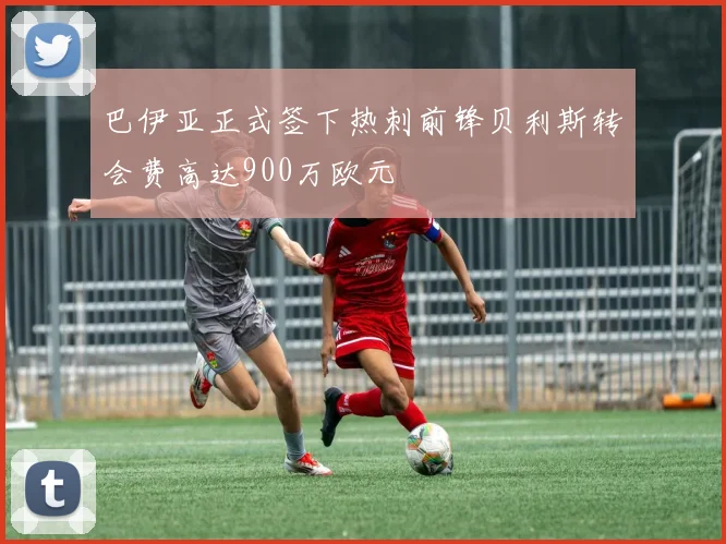 巴伊亚正式签下热刺前锋贝利斯转会费高达900万欧元