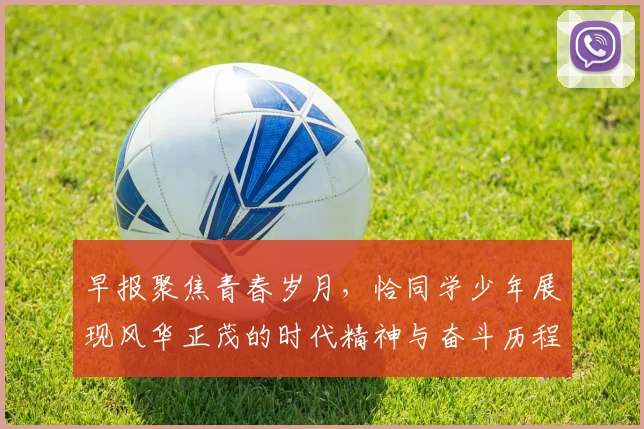 早报聚焦青春岁月，恰同学少年展现风华正茂的时代精神与奋斗历程