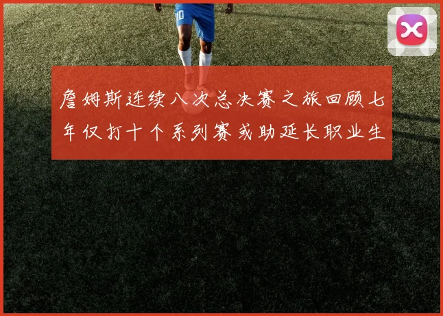詹姆斯连续八次总决赛之旅回顾七年仅打十个系列赛或助延长职业生涯