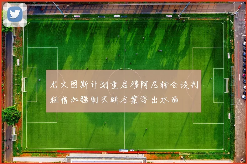 尤文图斯计划重启穆阿尼转会谈判租借加强制买断方案浮出水面