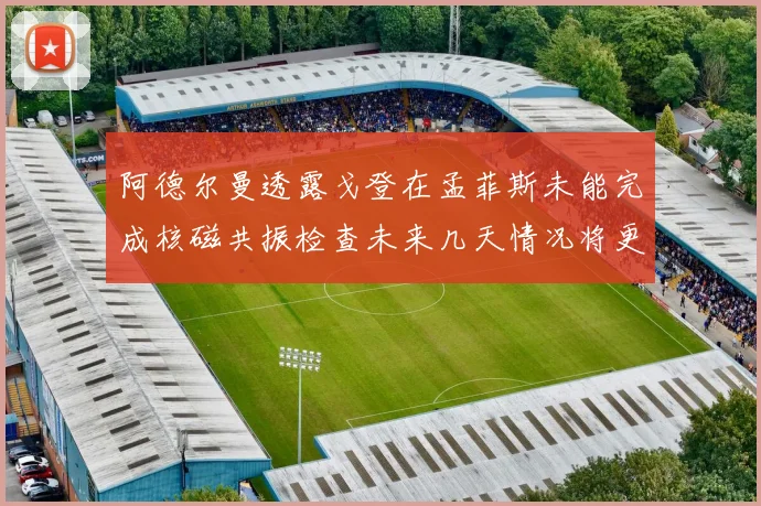 阿德尔曼透露戈登在孟菲斯未能完成核磁共振检查未来几天情况将更清晰