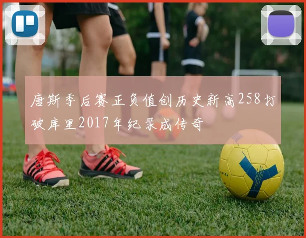 唐斯季后赛正负值创历史新高258打破库里2017年纪录成传奇