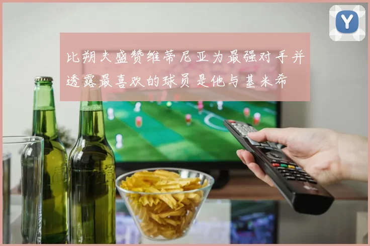 比朔夫盛赞维蒂尼亚为最强对手并透露最喜欢的球员是他与基米希
